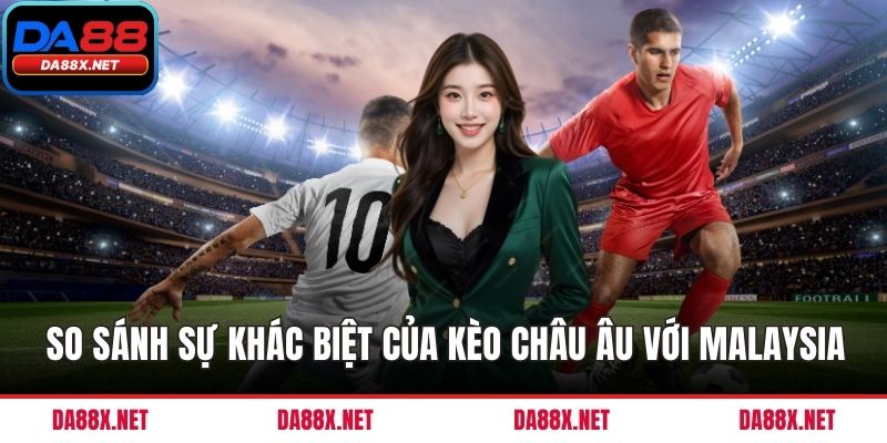 So sánh sự khác biệt của kèo châu Âu với Malaysia