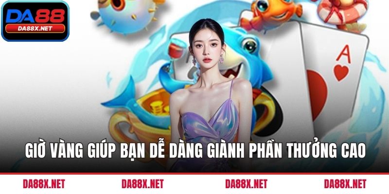 Giờ vàng giúp bạn dễ dàng giành phần thưởng cao