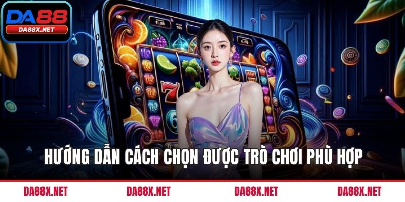 Hướng dẫn cách chọn được trò chơi phù hợp